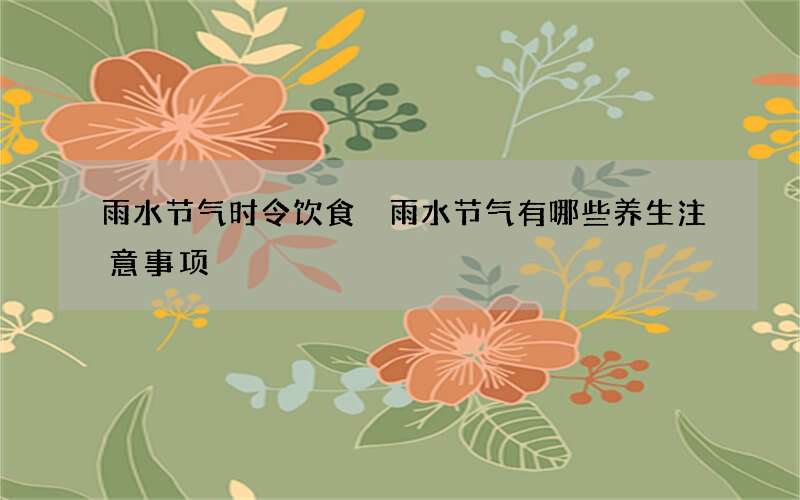 雨水节气时令饮食 雨水节气有哪些养生注意事项